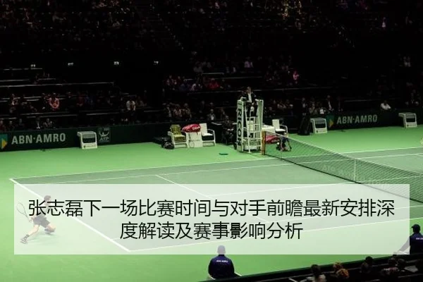 张志磊下一场比赛时间与对手前瞻最新安排深度解读及赛事影响分析