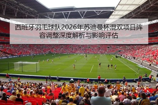 西班牙羽毛球队2026年苏迪曼杯混双项目阵容调整深度解析与影响评估